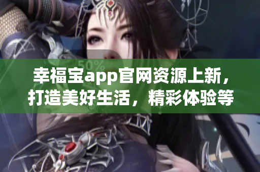 幸福宝app官网资源上新，打造美好生活，精彩体验等你来！(1)