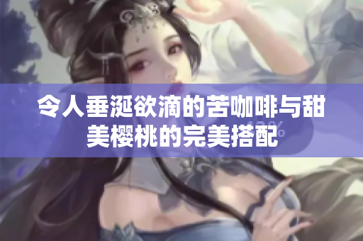 令人垂涎欲滴的苦咖啡与甜美樱桃的完美搭配