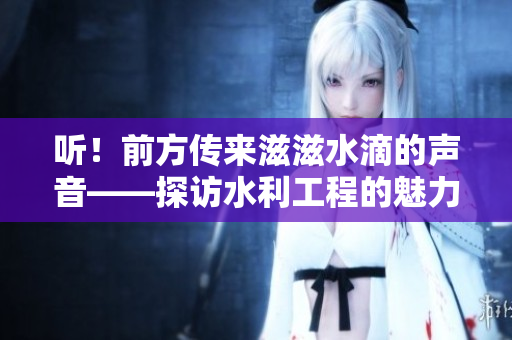 听！前方传来滋滋水滴的声音——探访水利工程的魅力与挑战！