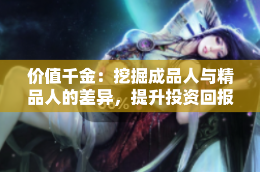 价值千金：挖掘成品人与精品人的差异，提升投资回报率