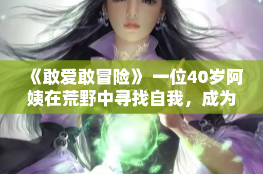 《敢爱敢冒险》 一位40岁阿姨在荒野中寻找自我，成为大镖客