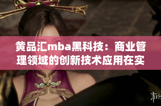 黄品汇mba黑科技：商业管理领域的创新技术应用在实践中的探索(1)