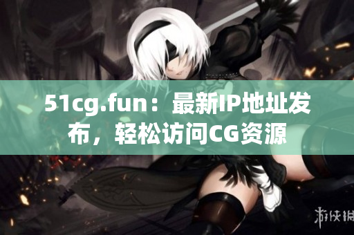 51cg.fun：最新IP地址发布，轻松访问CG资源
