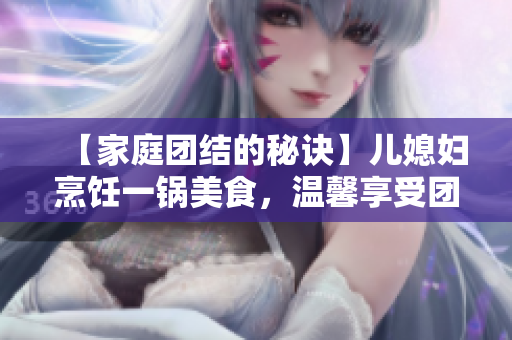 【家庭团结的秘诀】儿媳妇烹饪一锅美食，温馨享受团圆时光