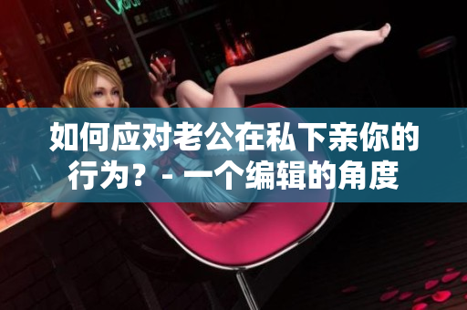 如何应对老公在私下亲你的行为？- 一个编辑的角度