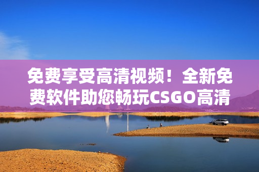 免费享受高清视频！全新免费软件助您畅玩CSGO高清视频！