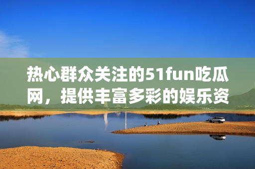 热心群众关注的51fun吃瓜网，提供丰富多彩的娱乐资讯(1)