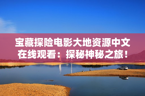 宝藏探险电影大地资源中文在线观看：探秘神秘之旅！