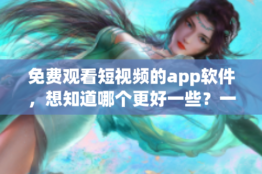 免费观看短视频的app软件，想知道哪个更好一些？一次性告诉你！(1)