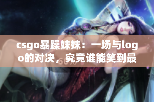 csgo暴躁妹妹：一场与logo的对决，究竟谁能笑到最后？