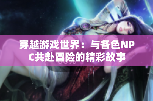 穿越游戏世界：与各色NPC共赴冒险的精彩故事