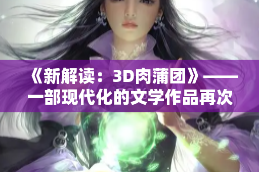 《新解读：3D肉蒲团》——一部现代化的文学作品再次惊艳登场