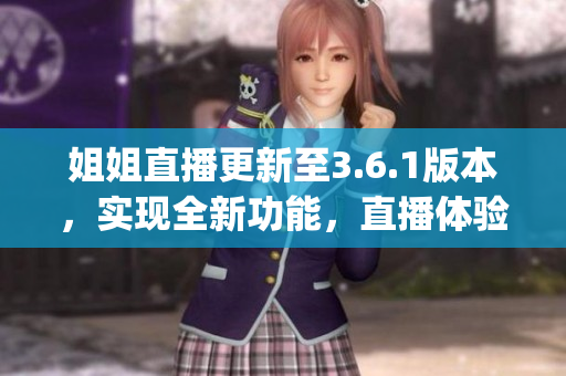 姐姐直播更新至3.6.1版本，实现全新功能，直播体验提升显著(1)