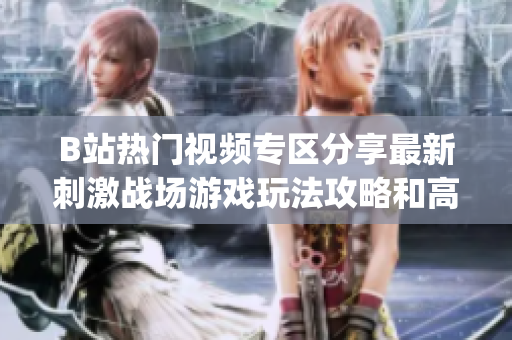 B站热门视频专区分享最新刺激战场游戏玩法攻略和高能精彩瞬间(1)