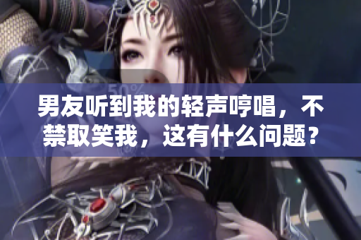 男友听到我的轻声哼唱，不禁取笑我，这有什么问题？
