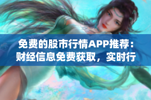 免费的股市行情APP推荐：财经信息免费获取，实时行情数据一手掌握(1)