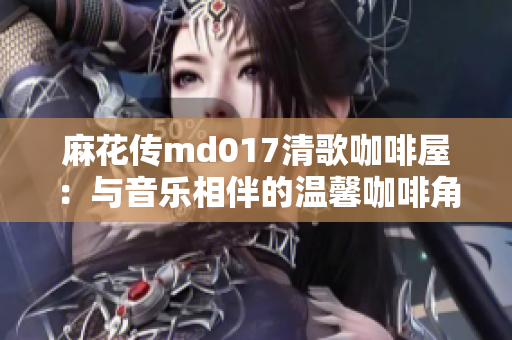 麻花传md017清歌咖啡屋：与音乐相伴的温馨咖啡角落