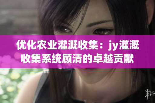 优化农业灌溉收集：jy灌溉收集系统顾清的卓越贡献