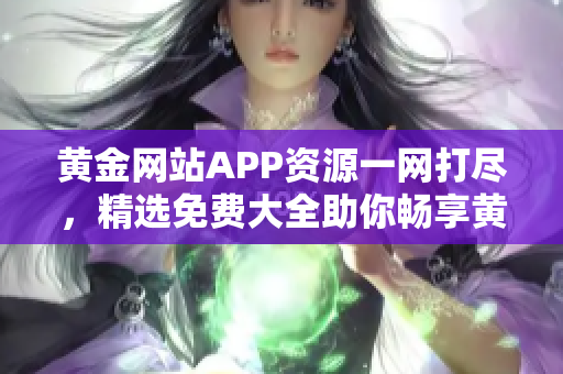 黄金网站APP资源一网打尽，精选免费大全助你畅享黄金世界