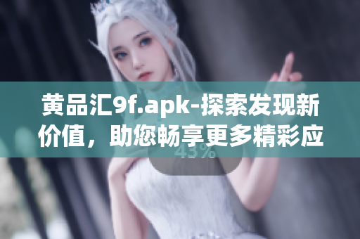 黄品汇9f.apk-探索发现新价值，助您畅享更多精彩应用