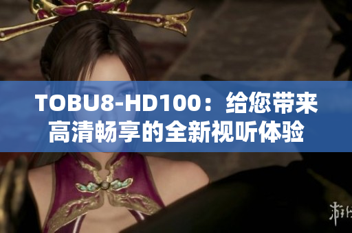 TOBU8-HD100：给您带来高清畅享的全新视听体验