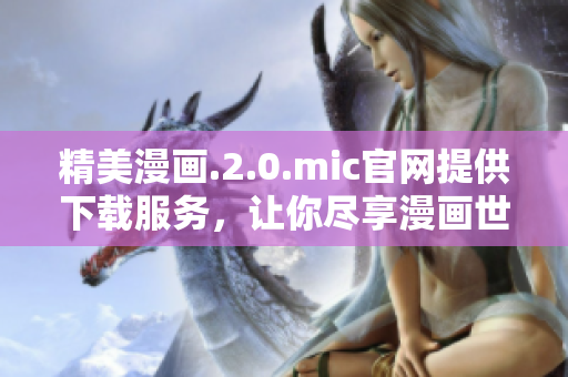 精美漫画.2.0.mic官网提供下载服务，让你尽享漫画世界