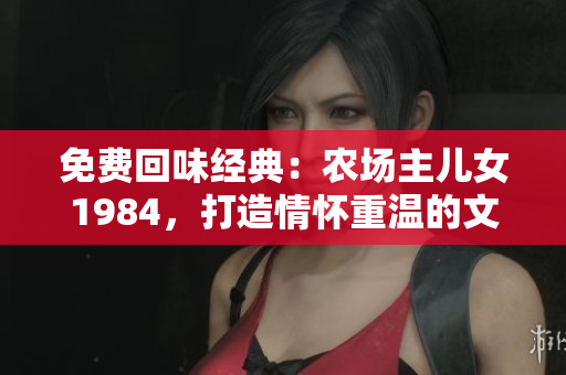 免费回味经典：农场主儿女1984，打造情怀重温的文化回忆！