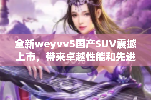 全新weyvv5国产SUV震撼上市，带来卓越性能和先进科技