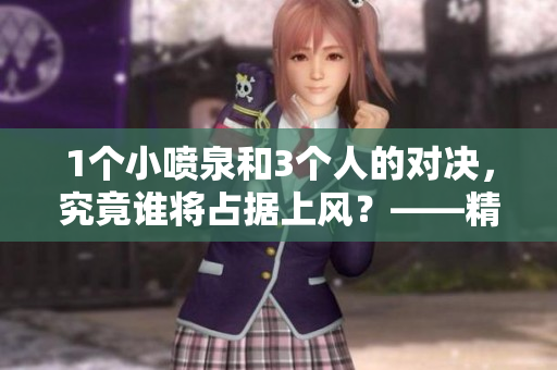 1个小喷泉和3个人的对决，究竟谁将占据上风？——精彩内容分享