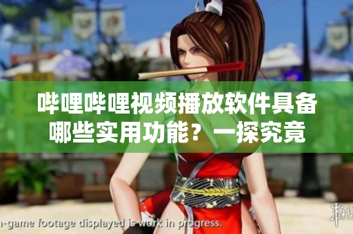 哔哩哔哩视频播放软件具备哪些实用功能？一探究竟