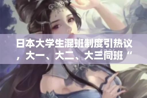 日本大学生混班制度引热议，大一、大二、大三同班“读书三年”成趋势