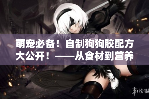 萌宠必备！自制狗狗胶配方大公开！——从食材到营养全面解析！