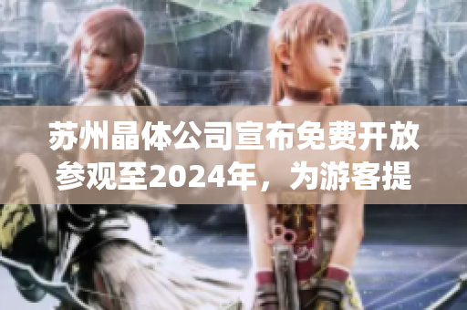 苏州晶体公司宣布免费开放参观至2024年，为游客提供独特体验(1)