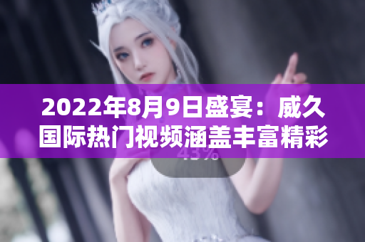 2022年8月9日盛宴：威久国际热门视频涵盖丰富精彩内容