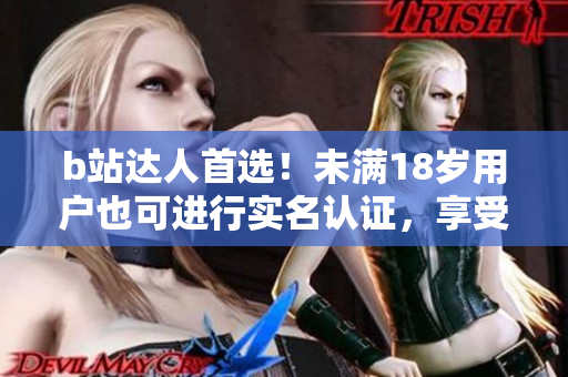 b站达人首选！未满18岁用户也可进行实名认证，享受更多特权