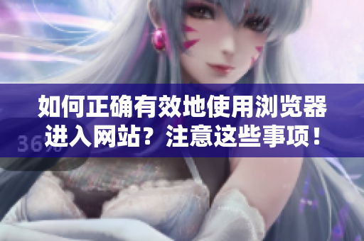 如何正确有效地使用浏览器进入网站？注意这些事项！