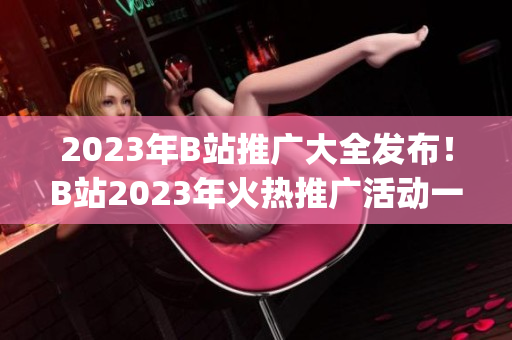 2023年B站推广大全发布！B站2023年火热推广活动一览(1)