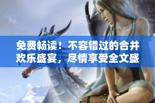 免费畅读！不容错过的合并欢乐盛宴，尽情享受全文盛宴吧！