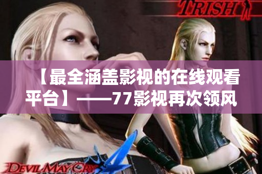 【最全涵盖影视的在线观看平台】——77影视再次领风骚，为您呈现完美影音享受！