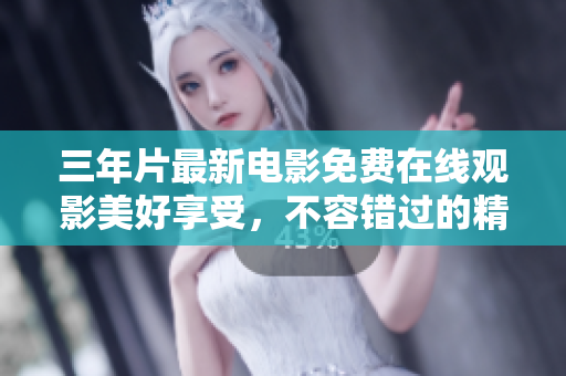 三年片最新电影免费在线观影美好享受，不容错过的精彩视觉盛宴
