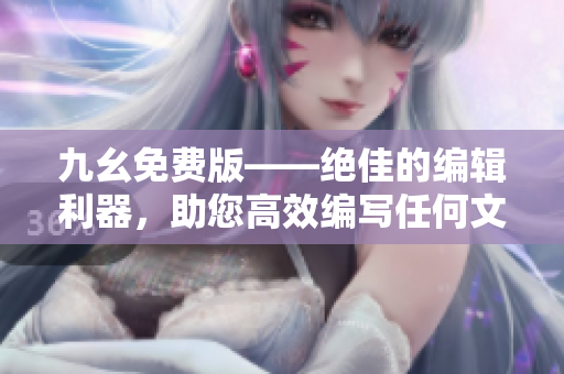 九幺免费版——绝佳的编辑利器，助您高效编写任何文章