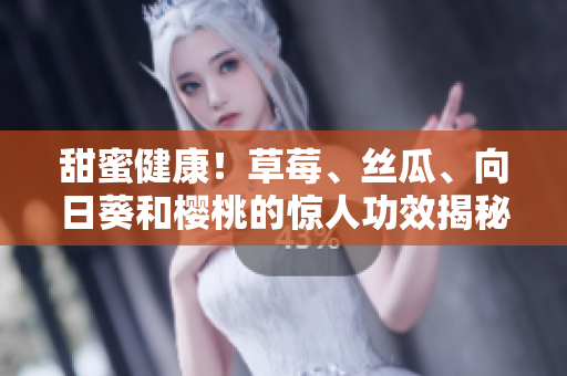 甜蜜健康！草莓、丝瓜、向日葵和樱桃的惊人功效揭秘
