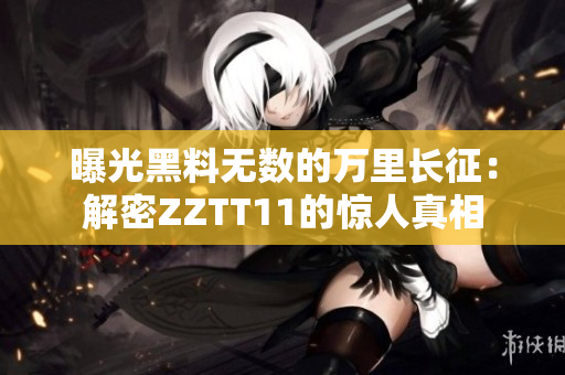 曝光黑料无数的万里长征：解密ZZTT11的惊人真相