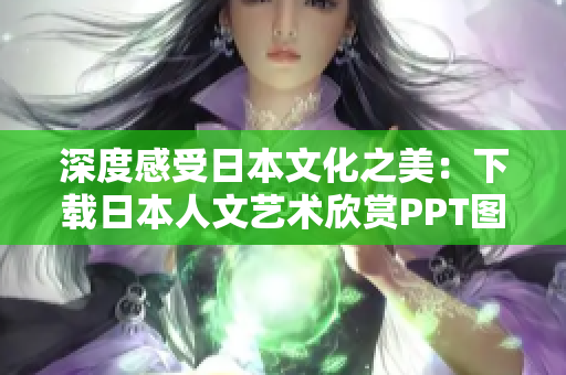 深度感受日本文化之美：下载日本人文艺术欣赏PPT图片的精彩篇章