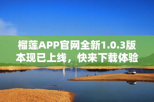 榴莲APP官网全新1.0.3版本现已上线，快来下载体验吧