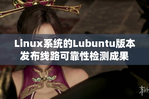 Linux系统的Lubuntu版本发布线路可靠性检测成果