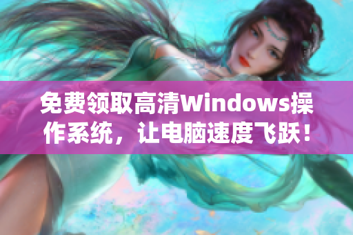 免费领取高清Windows操作系统，让电脑速度飞跃！享受高效办公与畅玩游戏的快感！