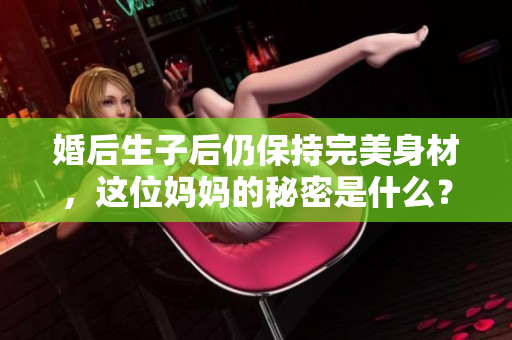 婚后生子后仍保持完美身材，这位妈妈的秘密是什么？