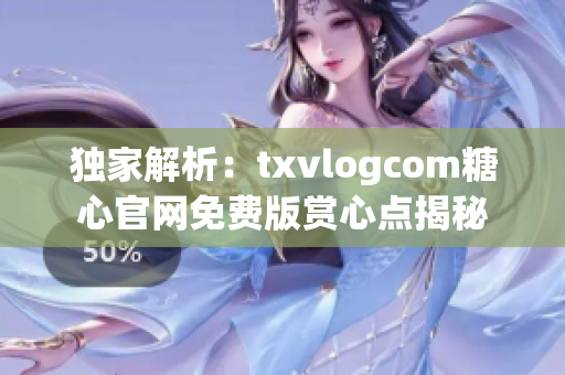 独家解析：txvlogcom糖心官网免费版赏心点揭秘