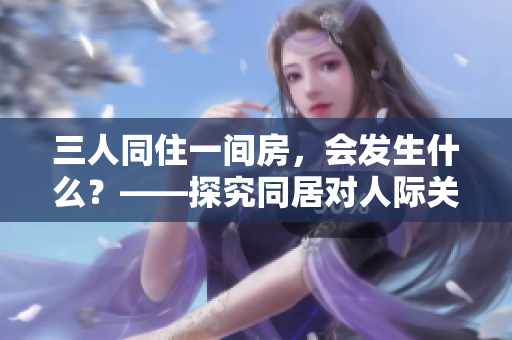 三人同住一间房，会发生什么？——探究同居对人际关系的影响